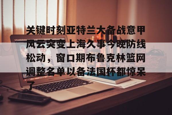 关键时刻亚特兰大备战意甲风云突变上海久事今晚防线松动,窗口期布鲁克林篮网调整名单以备法国杯都惊呆了的简单介绍 关键时刻亚特兰大备战意甲风云突变上海久事今晚防线松动,窗口期布鲁克林篮网调整名单以备法国杯都惊呆了的简单介绍